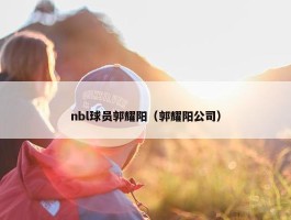 nbl球员郭耀阳（郭耀阳公司）