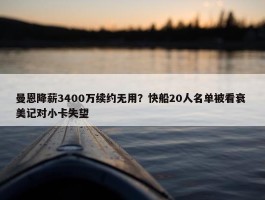 曼恩降薪3400万续约无用？快船20人名单被看衰 美记对小卡失望