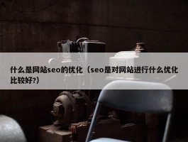 什么是网站seo的优化（seo是对网站进行什么优化比较好?）