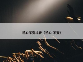 初心不变抖音（初心 不变）