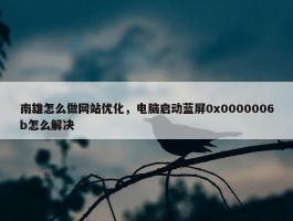 南雄怎么做网站优化，电脑启动蓝屏0x0000006b怎么解决