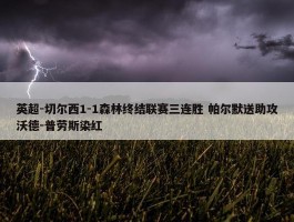 英超-切尔西1-1森林终结联赛三连胜 帕尔默送助攻沃德-普劳斯染红