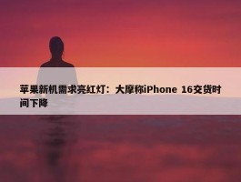 苹果新机需求亮红灯：大摩称iPhone 16交货时间下降