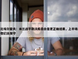 比埃尔霍夫：米兰战平勒沃库森会是更正确结果，上半场他们太保守