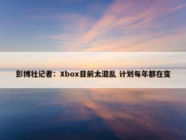 彭博社记者：Xbox目前太混乱 计划每年都在变