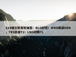 S14瑞士轮首轮抽签：BLG好签！WBG挑战GEN，TES迎战T1！LNG对阵TL