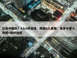 这是中国队？4人5秒连线，韩国6人看傻：背身不看人传球+精妙挡拆