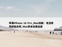 苹果iPhone 16 Pro_Max拆解：电池用传统粘合剂_Max款未包裹金属