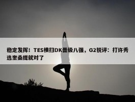 稳定发挥！TES横扫DK晋级八强，G2锐评：打许秀选奎桑提就对了