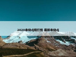 2020串烧dj排行榜 最新串烧dj