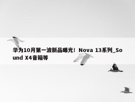 华为10月第一波新品曝光！Nova 13系列_Sound X4音箱等