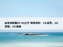 山东季前赛83-91辽宁 球员评价：3人优秀，3人及格，3人低迷