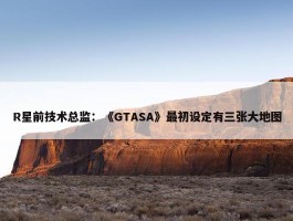 R星前技术总监：《GTASA》最初设定有三张大地图