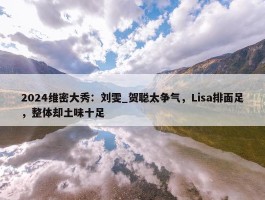 2024维密大秀：刘雯_贺聪太争气，Lisa排面足，整体却土味十足