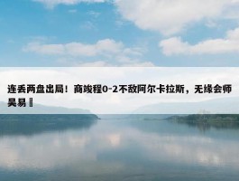 连丢两盘出局！商竣程0-2不敌阿尔卡拉斯，无缘会师吴易昺