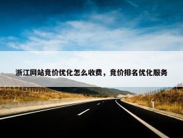 浙江网站竞价优化怎么收费，竞价排名优化服务