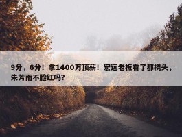 9分，6分！拿1400万顶薪！宏远老板看了都挠头，朱芳雨不脸红吗？