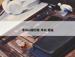 中兴ui排行榜 中兴 排名