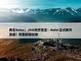 再见Ruler！JDG突然官宣：Ruler正式断开连接！祝他前程似锦