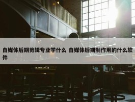 自媒体后期剪辑专业学什么 自媒体后期制作用的什么软件