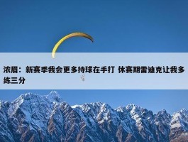 浓眉：新赛季我会更多持球在手打 休赛期雷迪克让我多练三分