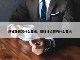 新媒体运营什么要求，新媒体运营有什么要求