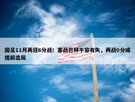 国足11月再迎6分战！客战巴林不容有失，两战0分或提前出局