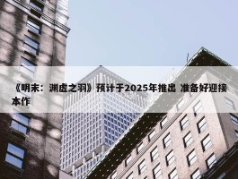 《明末：渊虚之羽》预计于2025年推出 准备好迎接本作