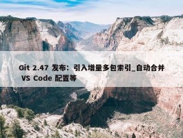 Git 2.47 发布：引入增量多包索引_自动合并 VS Code 配置等