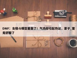 DNF：女格斗模型重做了！气功却引起热议，罩子_雷龙舒服了