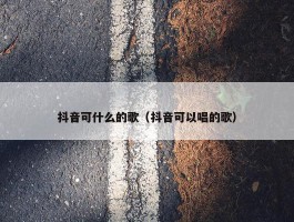 抖音可什么的歌（抖音可以唱的歌）