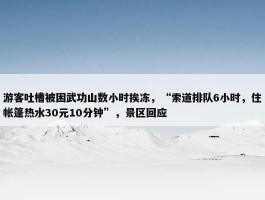 游客吐槽被困武功山数小时挨冻，“索道排队6小时，住帐篷热水30元10分钟”，景区回应