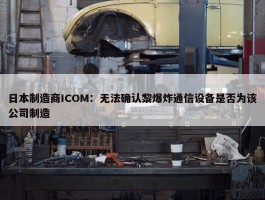 日本制造商ICOM：无法确认黎爆炸通信设备是否为该公司制造