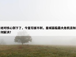 绝对核心倒下了，今夏引援不利，曼城面临最大危机该如何解决？