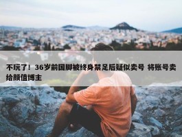 不玩了！36岁前国脚被终身禁足后疑似卖号 将账号卖给颜值博主