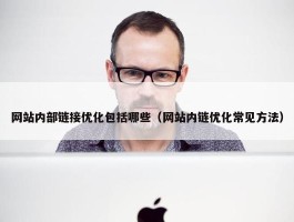 网站内部链接优化包括哪些（网站内链优化常见方法）