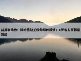 前曼联助教：滕哈格缺乏穆帅那种激情；C罗各方面都是顶级