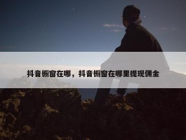 抖音橱窗在哪，抖音橱窗在哪里提现佣金