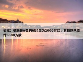 葡媒：曼联签A费的解约金为2000万欧，其他球队要付5000万欧