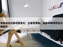 每体盘点拉菲尼亚变化：位置更靠前，体能和精神状态大幅提升