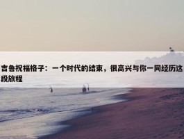 吉鲁祝福格子：一个时代的结束，很高兴与你一同经历这段旅程