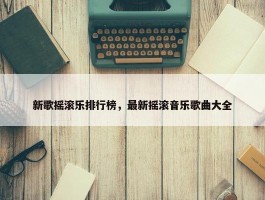 新歌摇滚乐排行榜，最新摇滚音乐歌曲大全