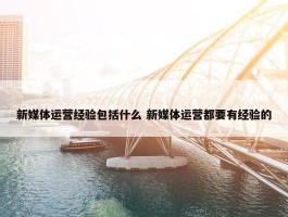 新媒体运营经验包括什么 新媒体运营都要有经验的