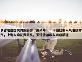 多省晒出国庆假期旅游“成绩单”：河南既聚人气也赚财气，上海人均花费最高，天津旅游收入增速最猛