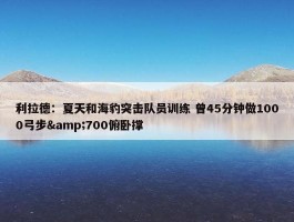 利拉德：夏天和海豹突击队员训练 曾45分钟做1000弓步&700俯卧撑