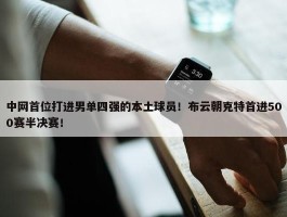 中网首位打进男单四强的本土球员！布云朝克特首进500赛半决赛！