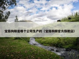 宝路狗粮是哪个公司生产的（宝路狗粮官方旗舰店）