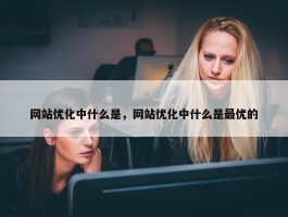 网站优化中什么是，网站优化中什么是最优的