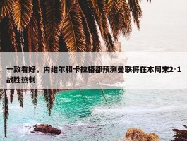 一致看好，内维尔和卡拉格都预测曼联将在本周末2-1战胜热刺