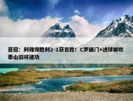 亚冠：利雅得胜利2-1获首胜！C罗破门+进球被吹 泰山旧将建功